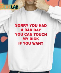 Sorry You Had A Bad Day You Can Touch My Dick If You Want Shirt 8 1