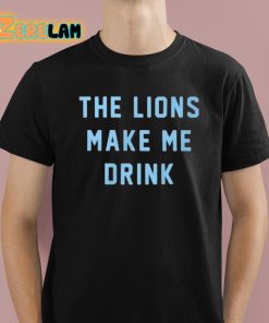 The Lions Make Me Drink Shirt 1 1