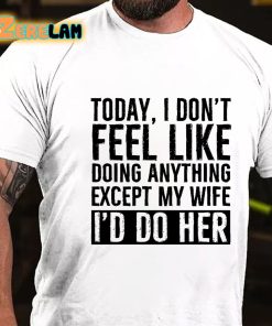 Today I Dont Feel Like Doing Anything Except My Wife I'd Do Her T-shirt