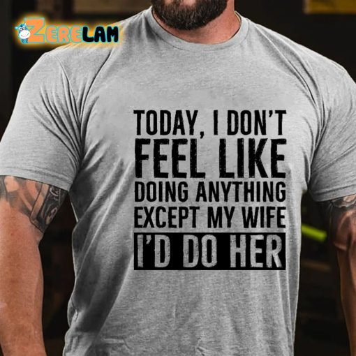 Today I Dont Feel Like Doing Anything Except My Wife I’d Do Her T-shirt