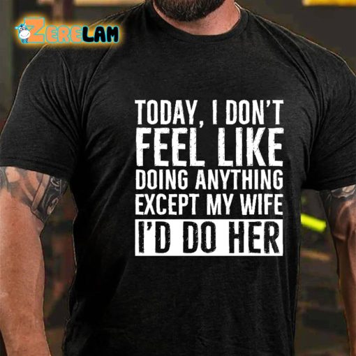 Today I Dont Feel Like Doing Anything Except My Wife I’d Do Her T-shirt