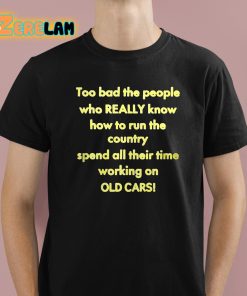 Too Bad The People Who Really Know How To Run The Country Spend All Their Time Working On Old Cars Shirt 1 1