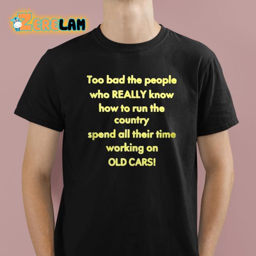 Too Bad The People Who Really Know How To Run The Country Spend All Their Time Working On Old Cars Shirt