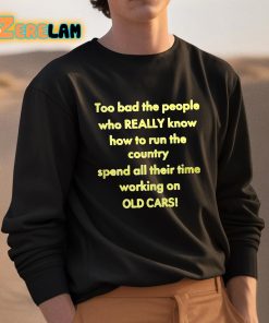Too Bad The People Who Really Know How To Run The Country Spend All Their Time Working On Old Cars Shirt 3 1