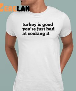 Turkey Is Good Youre Just Bad At Cooking It Shirt 1 1