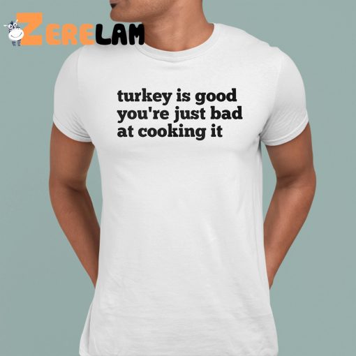 Turkey Is Good You’re Just Bad At Cooking It Shirt