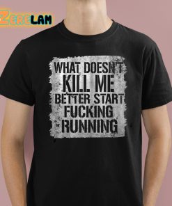 What Doesn't Kill Me Better Start Fucking Running Shirt