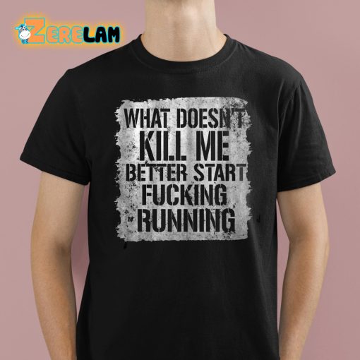 What Doesn’t Kill Me Better Start Fucking Running Shirt