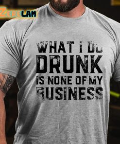 What I Do Drunk Is None Of My Business T shirt 2