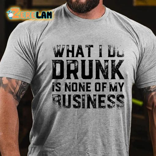 What I Do Drunk Is None Of My Business T-shirt