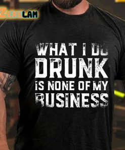 What I Do Drunk Is None Of My Business T shirt 3
