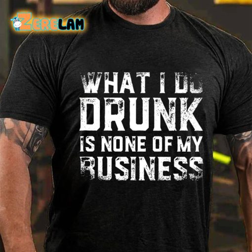 What I Do Drunk Is None Of My Business T-shirt