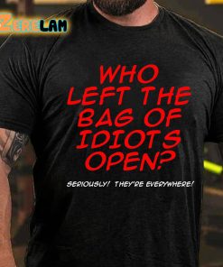 Who Left The Bag of Idiots Open Seriously Theyre Everywhere T shirt 3