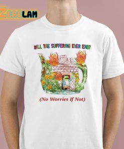 Will The Suffering Ever End No Worries If Not Shirt 1 1