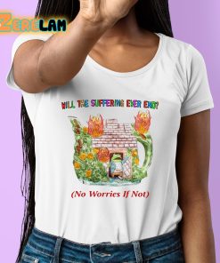 Will The Suffering Ever End No Worries If Not Shirt 6 1