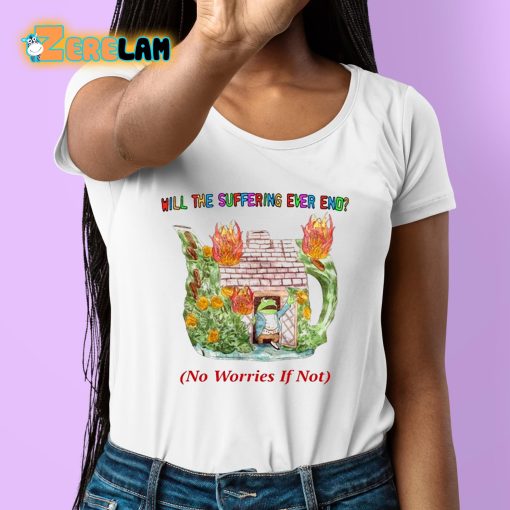 Will The Suffering Ever End No Worries If Not Shirt