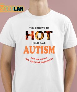 Yes I Know I Am Hot I Also Have Autism Ask Me About My Special Interests Shirt 1 1