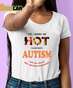 Yes I Know I Am Hot I Also Have Autism Ask Me About My Special Interests Shirt 6 1