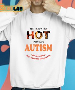 Yes I Know I Am Hot I Also Have Autism Ask Me About My Special Interests Shirt 8 1