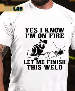 Yes I Know I’m On Fire Let Me Finish This Weld T-shirt