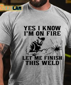 Yes I Know Im On Fire Let Me Finish This Weld T shirt 2
