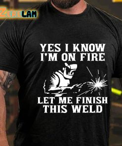Yes I Know Im On Fire Let Me Finish This Weld T shirt 3