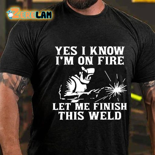 Yes I Know I’m On Fire Let Me Finish This Weld T-shirt