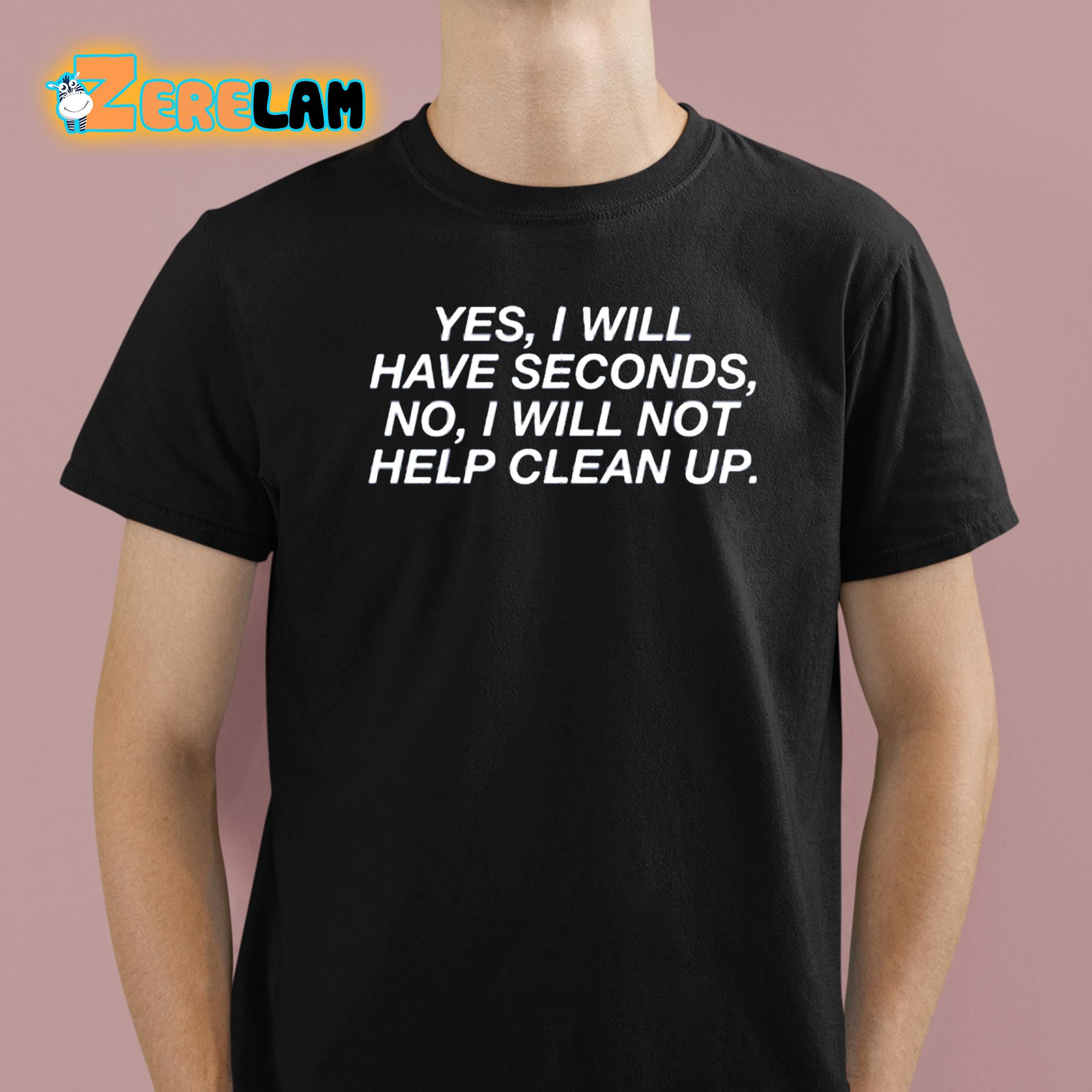 Yes I Will Have Seconds No I Will Not Help Clean Up Shirt 1 1
