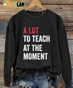 A Lot To Teach At The Moment Teacher’s Sweatshirt