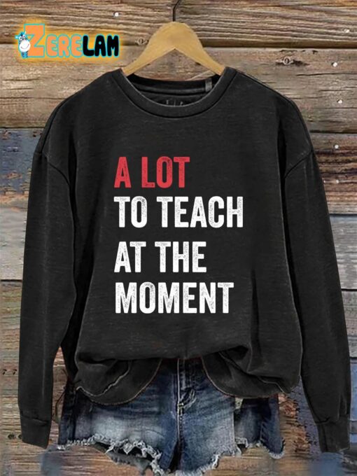 A Lot To Teach At The Moment Teacher’s Sweatshirt