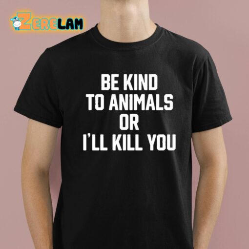 Be Kind To Animals Or I’ll Kill You Shirt