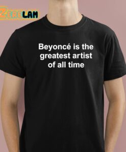 Beyonce Is The Greatest Artist Of All Time Shirt 1 1
