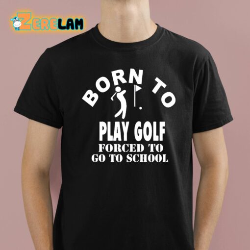 Born To Play Golf Forced To Go To School Shirt