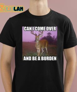 Can I Come Over And Be A Burden Shirt