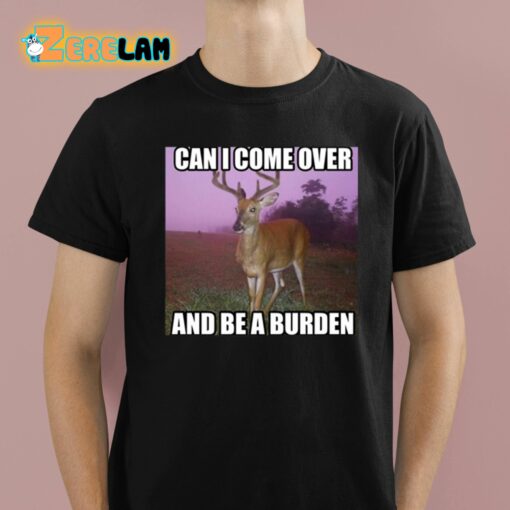 Can I Come Over And Be A Burden Shirt