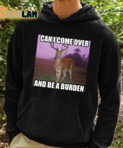 Can I Come Over And Be A Burden Shirt 2 1