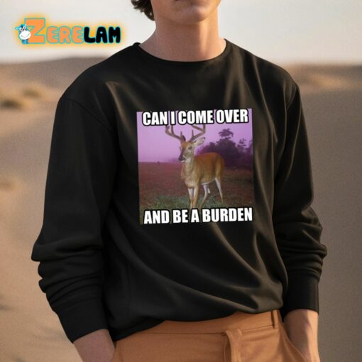 Can I Come Over And Be A Burden Shirt