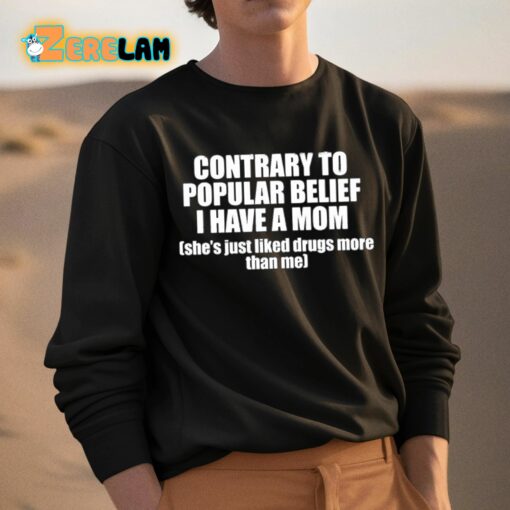 Contrary To Popular Belief I Have A Mom She’s Just Liked Drugs More Than Me Shirt