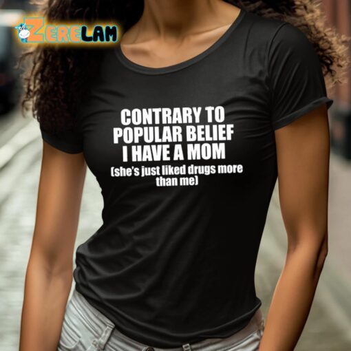 Contrary To Popular Belief I Have A Mom She’s Just Liked Drugs More Than Me Shirt