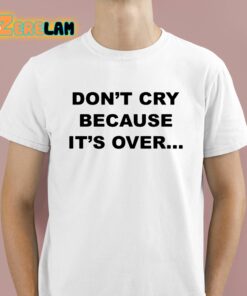 Dont Cry Because Its Over Shirt 1 1