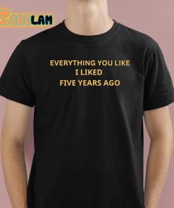 Everything You Like I Liked Five Years Ago Shirt 1 1