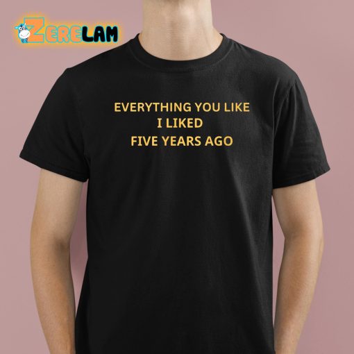 Everything You Like I Liked Five Years Ago Shirt