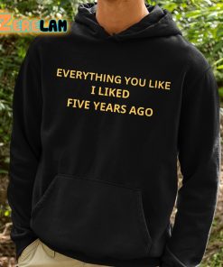 Everything You Like I Liked Five Years Ago Shirt 2 1