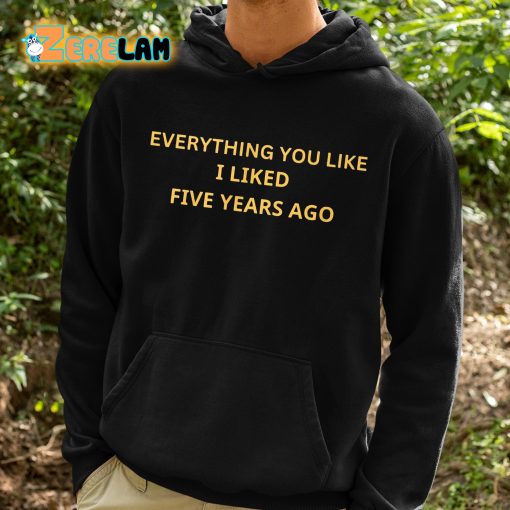 Everything You Like I Liked Five Years Ago Shirt