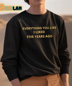 Everything You Like I Liked Five Years Ago Shirt 3 1