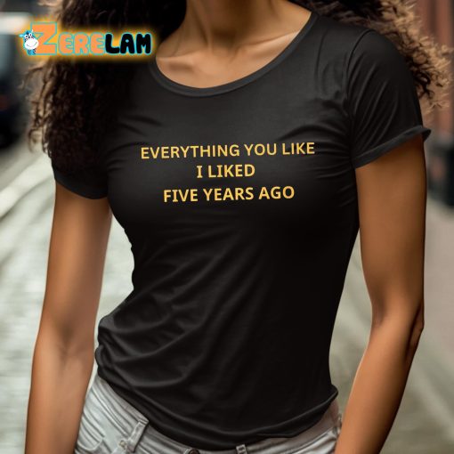 Everything You Like I Liked Five Years Ago Shirt