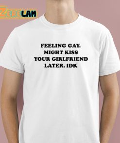 Feeling Gay Might Kiss Your Girlfriend Later Idk Shirt 1 1