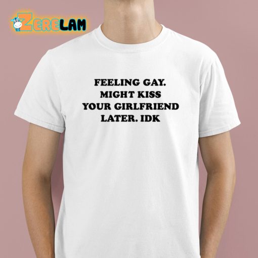 Feeling Gay Might Kiss Your Girlfriend Later Idk Shirt