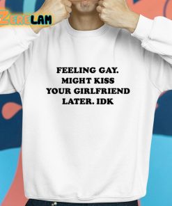 Feeling Gay Might Kiss Your Girlfriend Later Idk Shirt 8 1