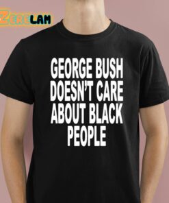 George Bush Doesnt Care About Black People Shirt 1 1